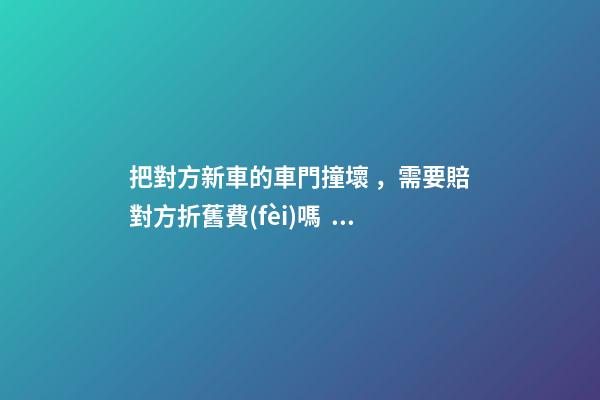 把對方新車的車門撞壞，需要賠對方折舊費(fèi)嗎？